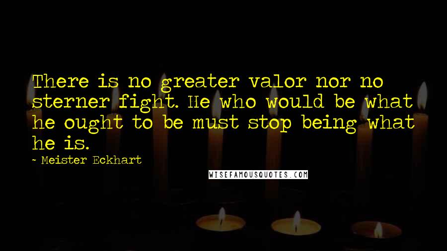 Meister Eckhart Quotes: There is no greater valor nor no sterner fight. He who would be what he ought to be must stop being what he is.