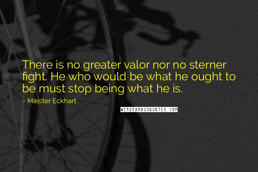 Meister Eckhart Quotes: There is no greater valor nor no sterner fight. He who would be what he ought to be must stop being what he is.