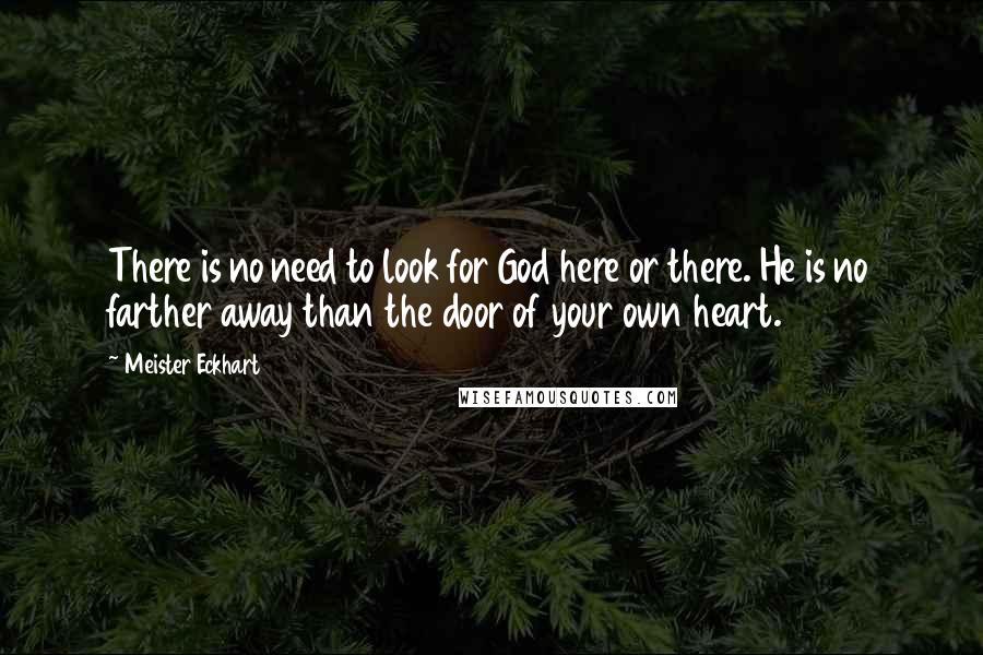 Meister Eckhart Quotes: There is no need to look for God here or there. He is no farther away than the door of your own heart.