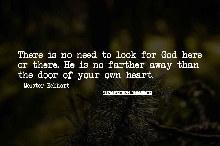 Meister Eckhart Quotes: There is no need to look for God here or there. He is no farther away than the door of your own heart.