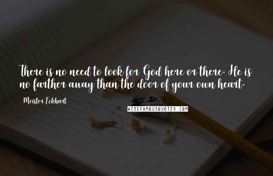 Meister Eckhart Quotes: There is no need to look for God here or there. He is no farther away than the door of your own heart.