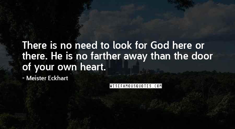 Meister Eckhart Quotes: There is no need to look for God here or there. He is no farther away than the door of your own heart.