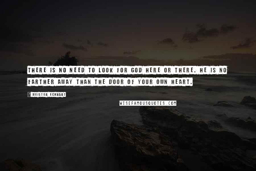Meister Eckhart Quotes: There is no need to look for God here or there. He is no farther away than the door of your own heart.