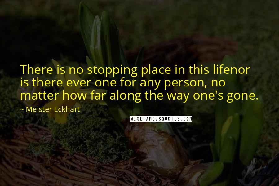 Meister Eckhart Quotes: There is no stopping place in this lifenor is there ever one for any person, no matter how far along the way one's gone.