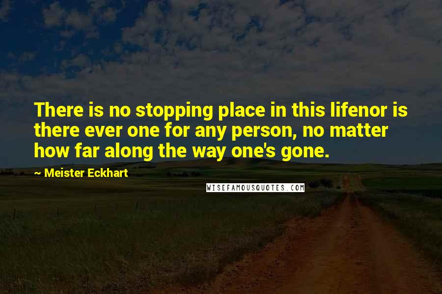 Meister Eckhart Quotes: There is no stopping place in this lifenor is there ever one for any person, no matter how far along the way one's gone.