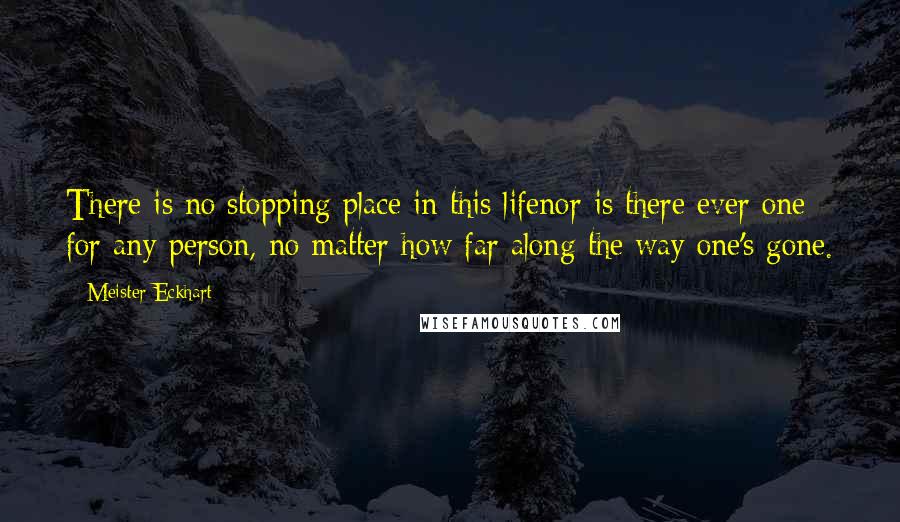 Meister Eckhart Quotes: There is no stopping place in this lifenor is there ever one for any person, no matter how far along the way one's gone.