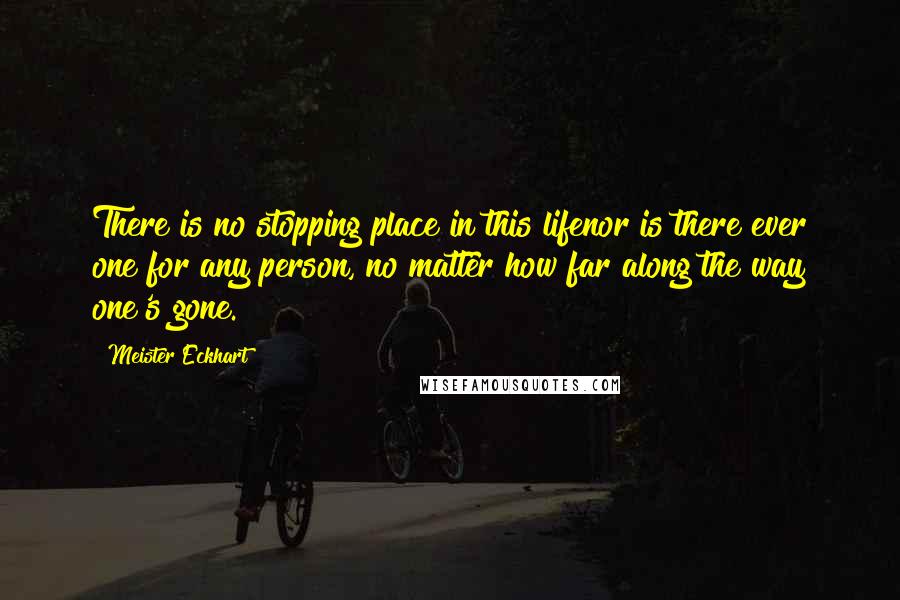 Meister Eckhart Quotes: There is no stopping place in this lifenor is there ever one for any person, no matter how far along the way one's gone.