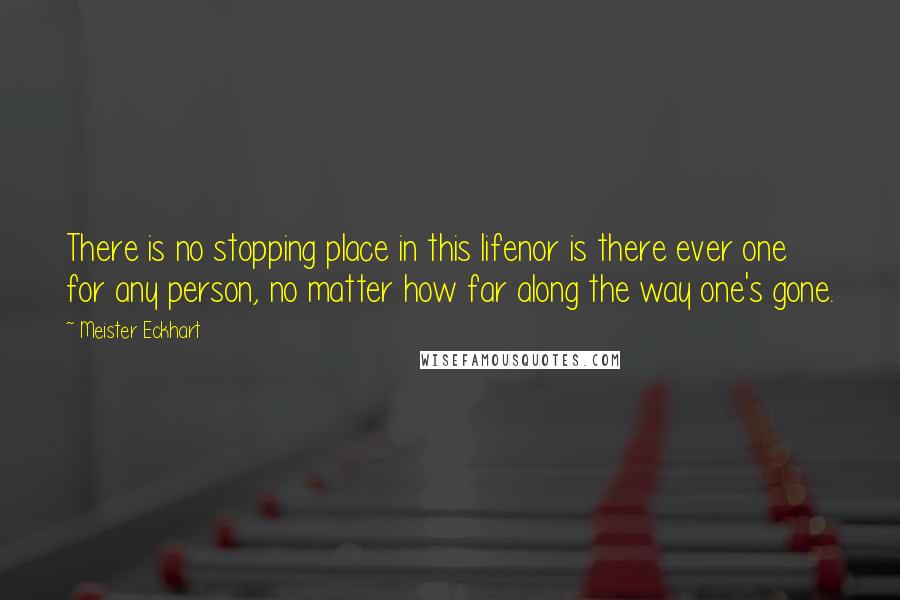 Meister Eckhart Quotes: There is no stopping place in this lifenor is there ever one for any person, no matter how far along the way one's gone.