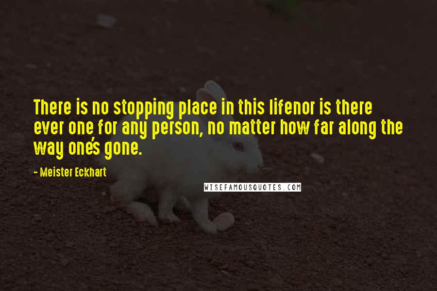 Meister Eckhart Quotes: There is no stopping place in this lifenor is there ever one for any person, no matter how far along the way one's gone.