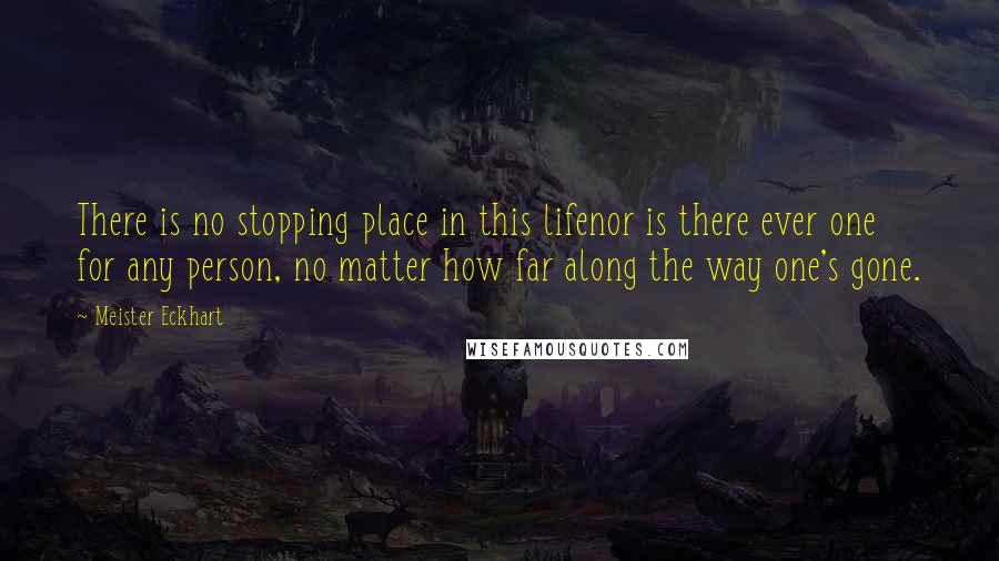 Meister Eckhart Quotes: There is no stopping place in this lifenor is there ever one for any person, no matter how far along the way one's gone.