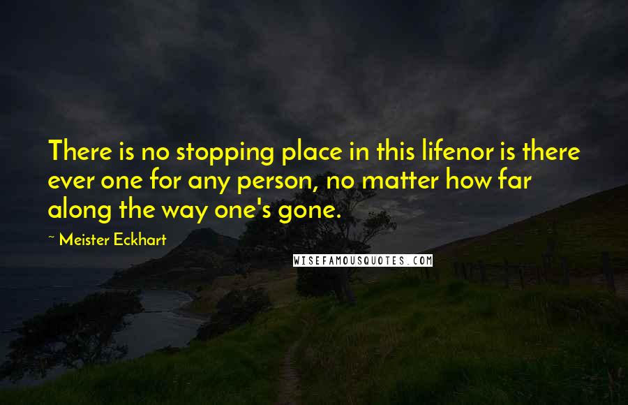 Meister Eckhart Quotes: There is no stopping place in this lifenor is there ever one for any person, no matter how far along the way one's gone.