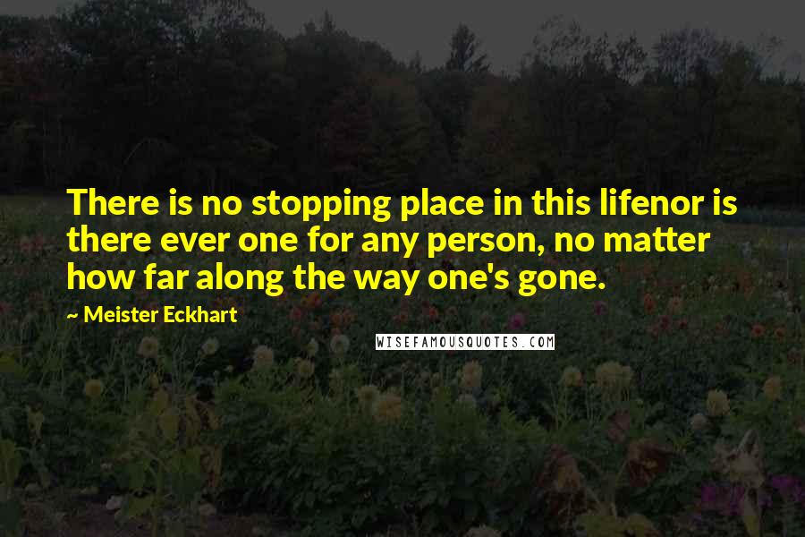 Meister Eckhart Quotes: There is no stopping place in this lifenor is there ever one for any person, no matter how far along the way one's gone.