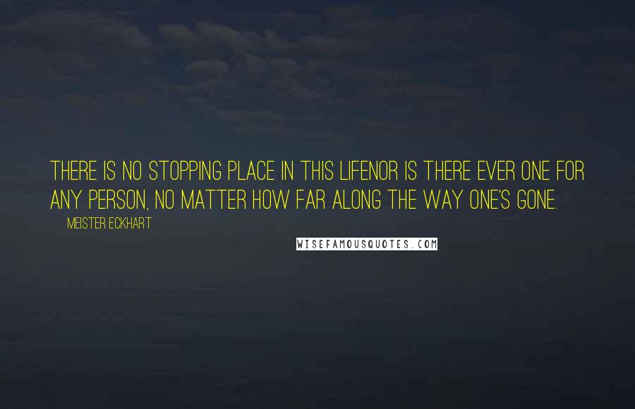 Meister Eckhart Quotes: There is no stopping place in this lifenor is there ever one for any person, no matter how far along the way one's gone.