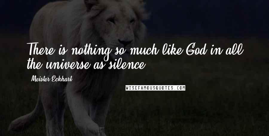 Meister Eckhart Quotes: There is nothing so much like God in all the universe as silence.