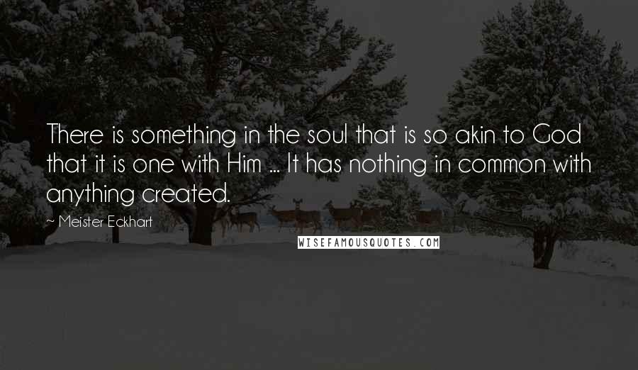 Meister Eckhart Quotes: There is something in the soul that is so akin to God that it is one with Him ... It has nothing in common with anything created.