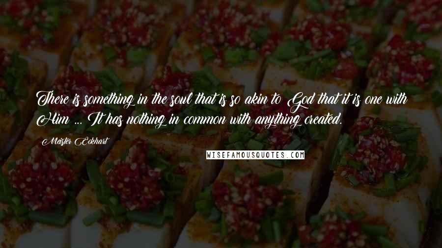 Meister Eckhart Quotes: There is something in the soul that is so akin to God that it is one with Him ... It has nothing in common with anything created.