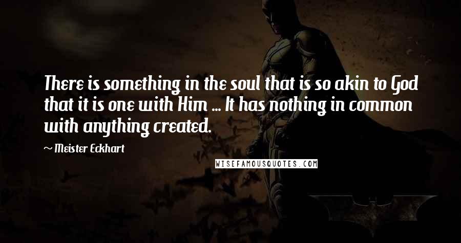 Meister Eckhart Quotes: There is something in the soul that is so akin to God that it is one with Him ... It has nothing in common with anything created.