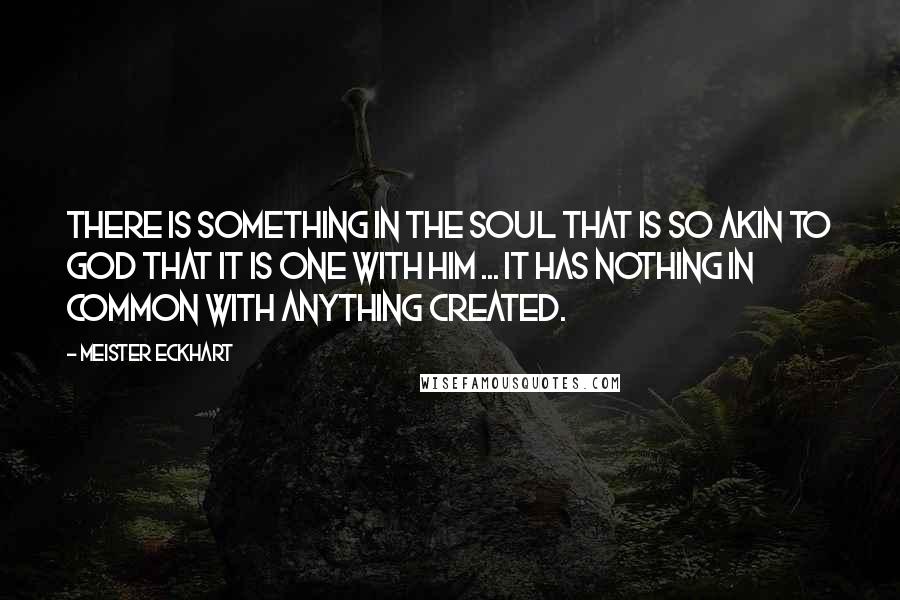 Meister Eckhart Quotes: There is something in the soul that is so akin to God that it is one with Him ... It has nothing in common with anything created.