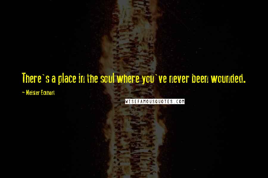 Meister Eckhart Quotes: There's a place in the soul where you've never been wounded.