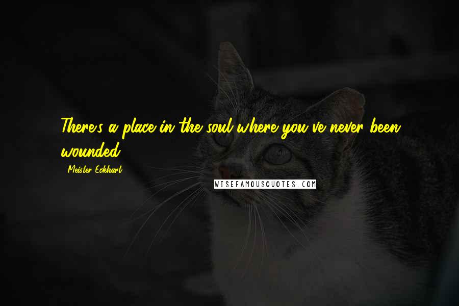 Meister Eckhart Quotes: There's a place in the soul where you've never been wounded.