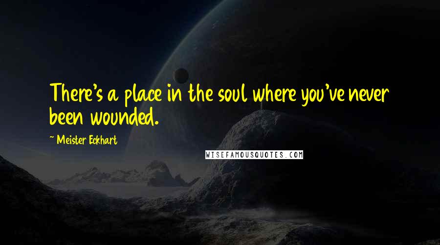 Meister Eckhart Quotes: There's a place in the soul where you've never been wounded.