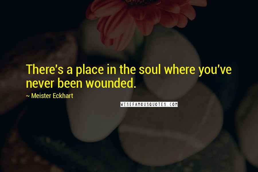 Meister Eckhart Quotes: There's a place in the soul where you've never been wounded.