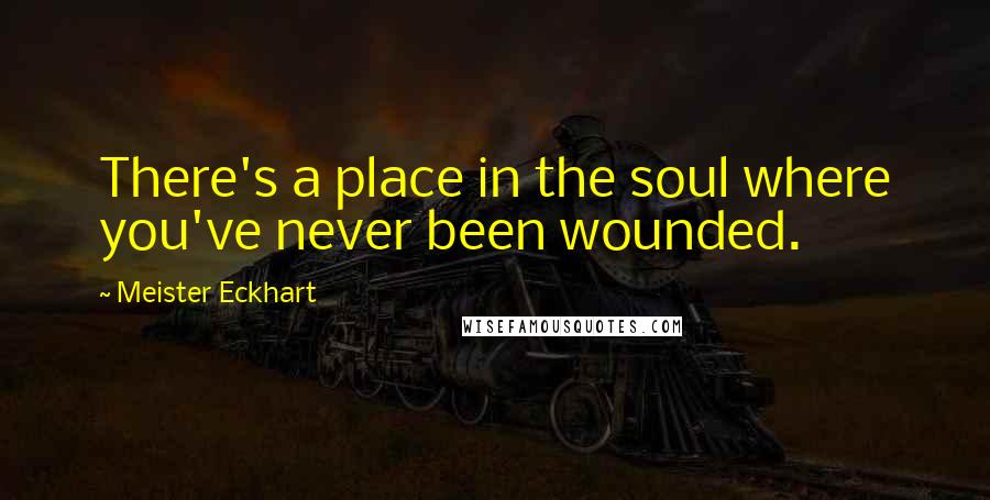 Meister Eckhart Quotes: There's a place in the soul where you've never been wounded.