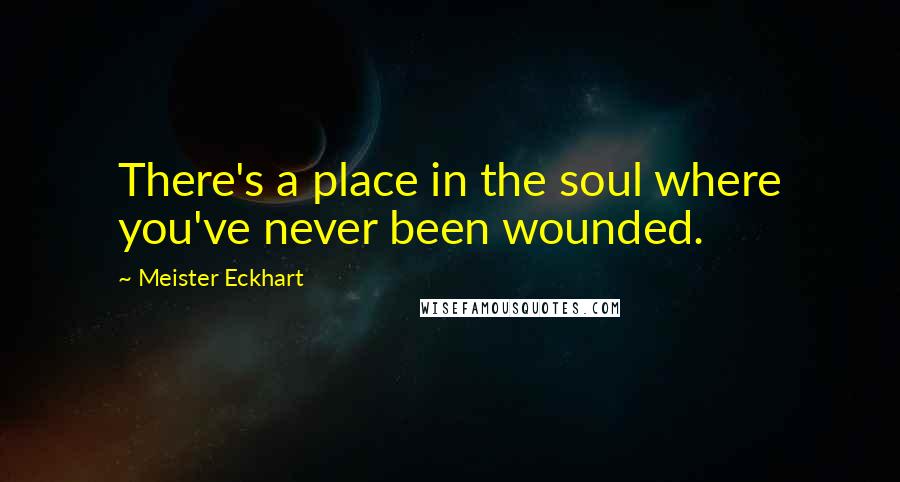 Meister Eckhart Quotes: There's a place in the soul where you've never been wounded.
