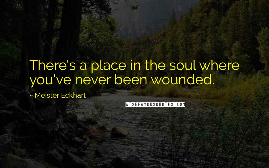 Meister Eckhart Quotes: There's a place in the soul where you've never been wounded.