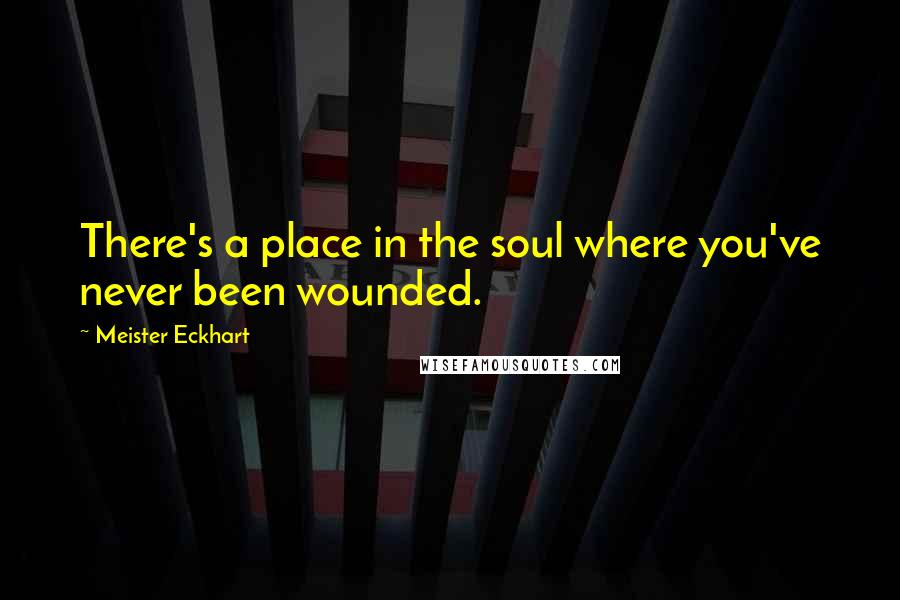 Meister Eckhart Quotes: There's a place in the soul where you've never been wounded.
