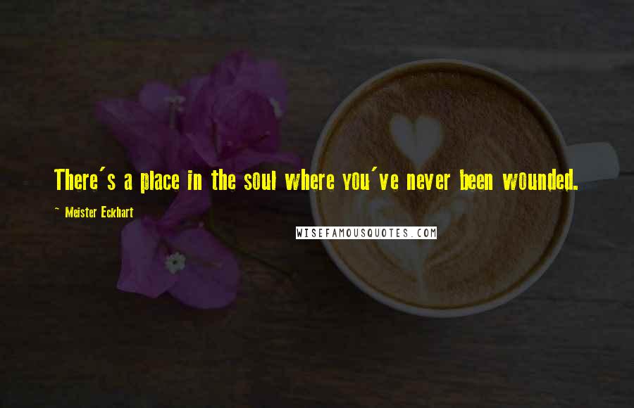 Meister Eckhart Quotes: There's a place in the soul where you've never been wounded.