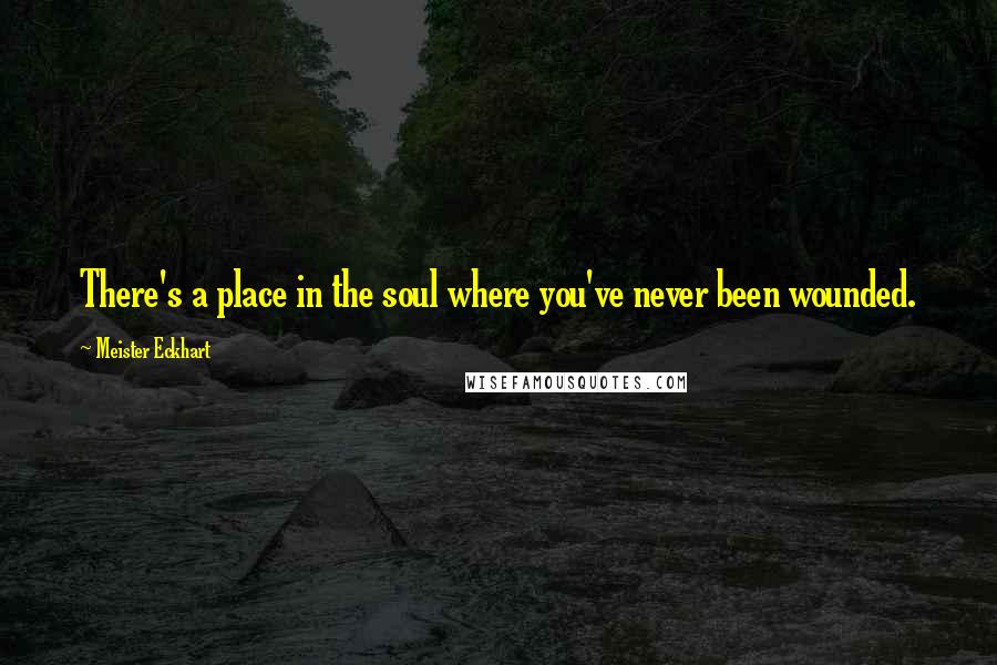 Meister Eckhart Quotes: There's a place in the soul where you've never been wounded.