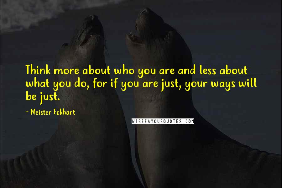Meister Eckhart Quotes: Think more about who you are and less about what you do, for if you are just, your ways will be just.