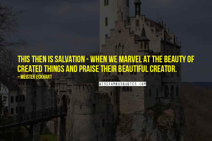 Meister Eckhart Quotes: This then is salvation - when we marvel at the beauty of created things and praise their beautiful Creator.