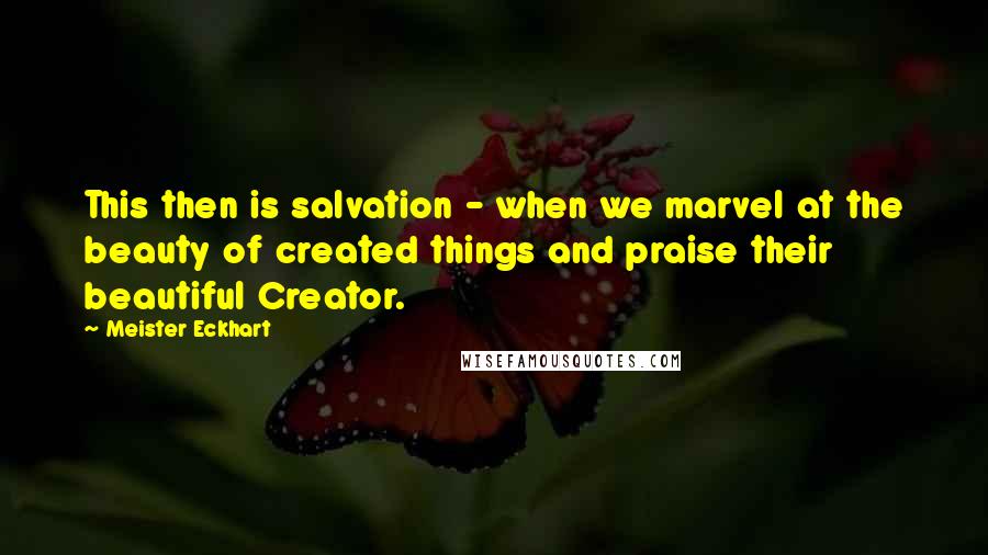 Meister Eckhart Quotes: This then is salvation - when we marvel at the beauty of created things and praise their beautiful Creator.