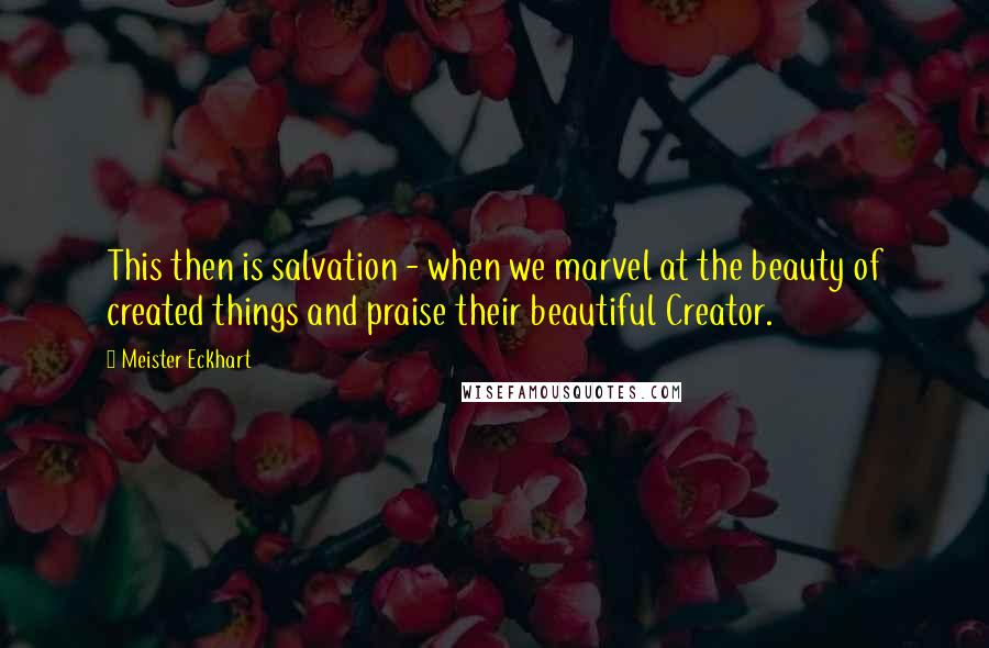 Meister Eckhart Quotes: This then is salvation - when we marvel at the beauty of created things and praise their beautiful Creator.