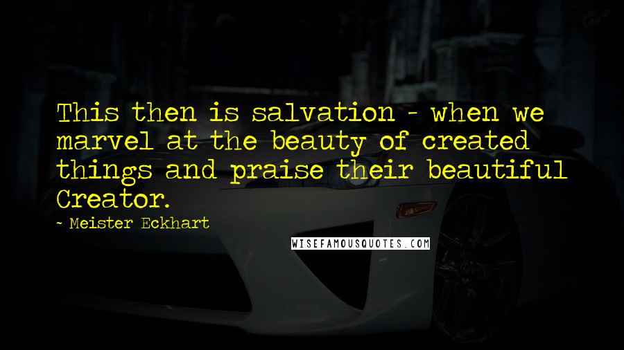 Meister Eckhart Quotes: This then is salvation - when we marvel at the beauty of created things and praise their beautiful Creator.