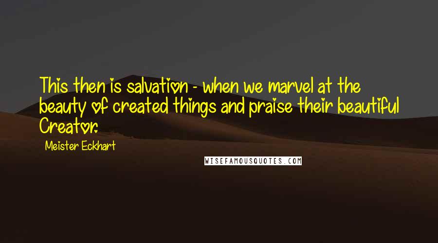 Meister Eckhart Quotes: This then is salvation - when we marvel at the beauty of created things and praise their beautiful Creator.