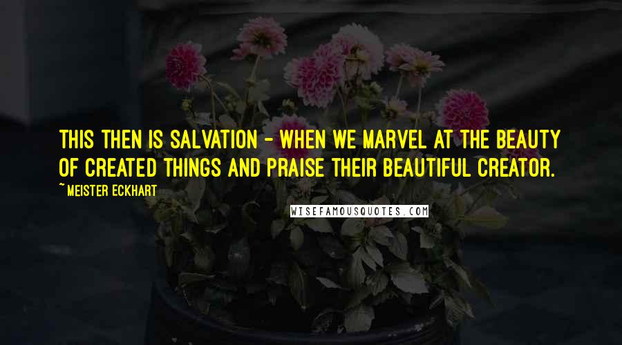 Meister Eckhart Quotes: This then is salvation - when we marvel at the beauty of created things and praise their beautiful Creator.