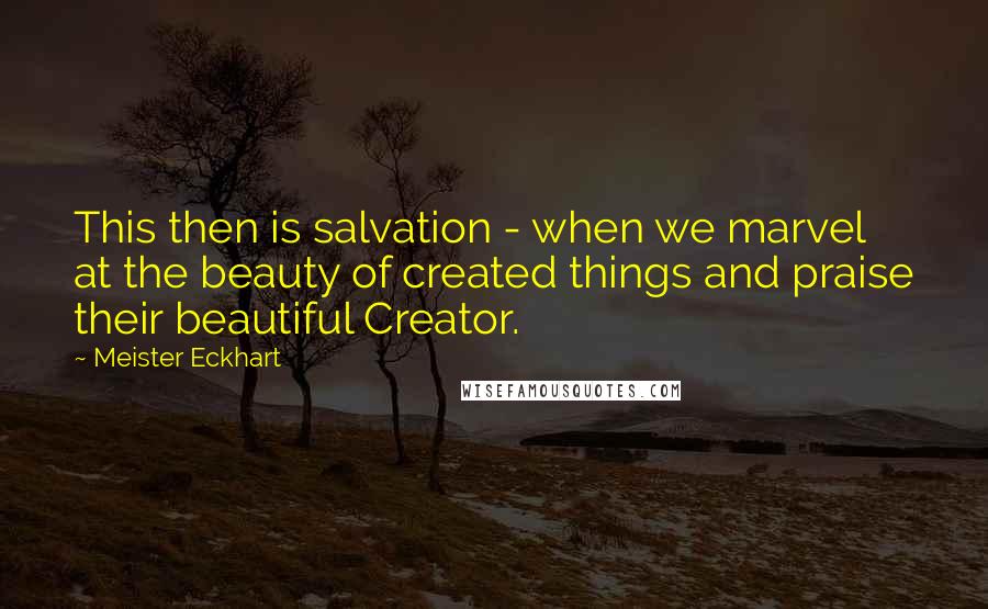 Meister Eckhart Quotes: This then is salvation - when we marvel at the beauty of created things and praise their beautiful Creator.