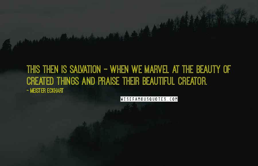 Meister Eckhart Quotes: This then is salvation - when we marvel at the beauty of created things and praise their beautiful Creator.