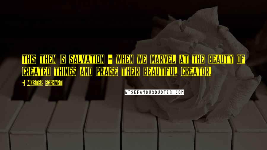 Meister Eckhart Quotes: This then is salvation - when we marvel at the beauty of created things and praise their beautiful Creator.