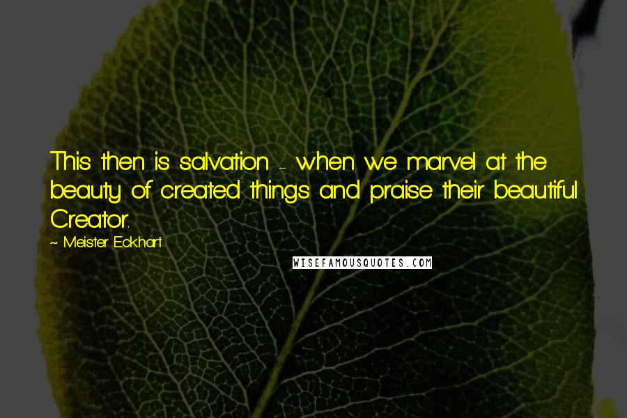 Meister Eckhart Quotes: This then is salvation - when we marvel at the beauty of created things and praise their beautiful Creator.