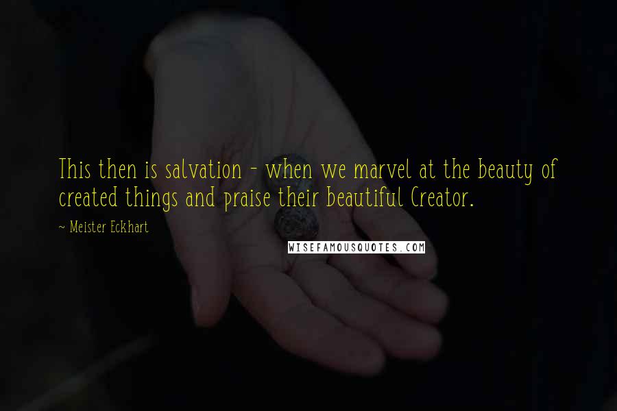 Meister Eckhart Quotes: This then is salvation - when we marvel at the beauty of created things and praise their beautiful Creator.