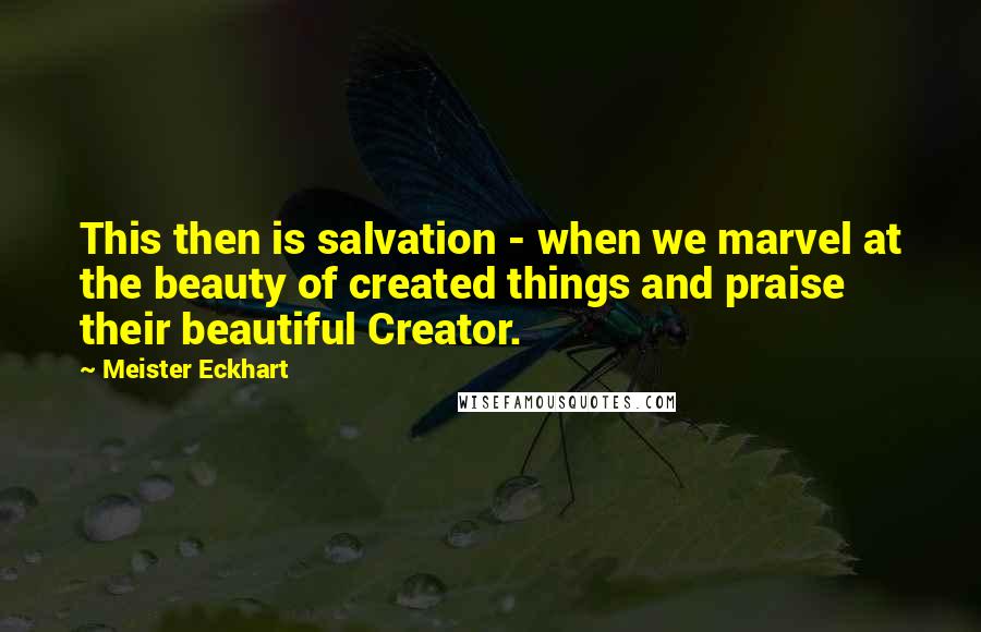 Meister Eckhart Quotes: This then is salvation - when we marvel at the beauty of created things and praise their beautiful Creator.