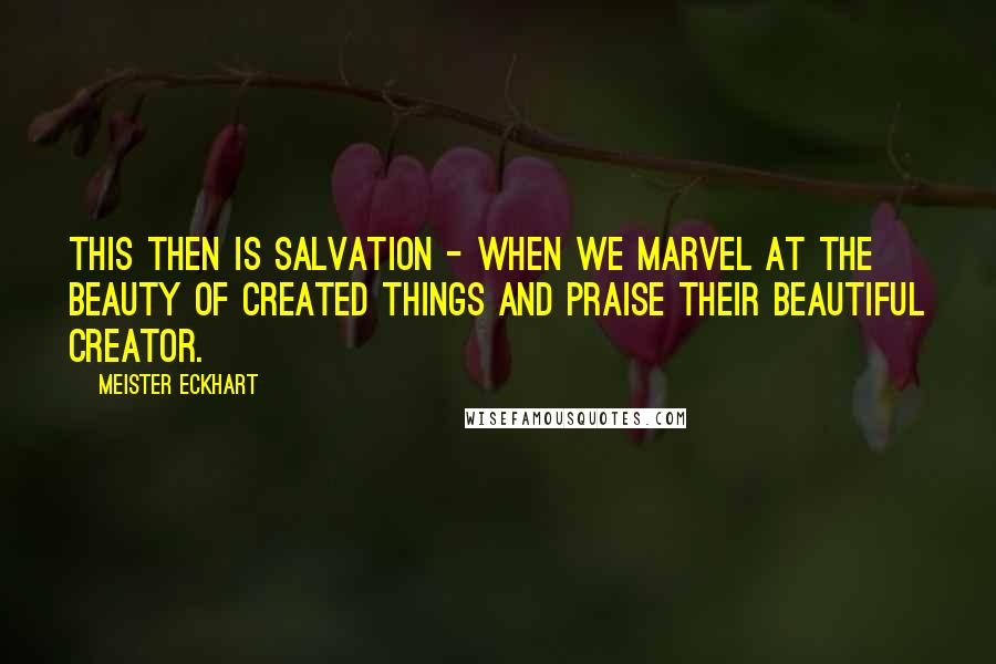 Meister Eckhart Quotes: This then is salvation - when we marvel at the beauty of created things and praise their beautiful Creator.