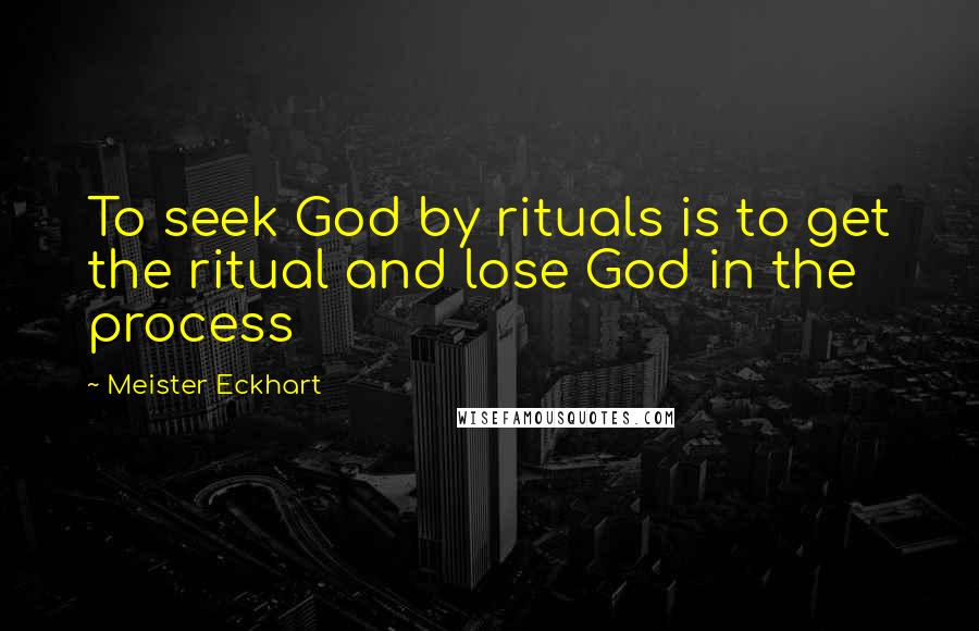 Meister Eckhart Quotes: To seek God by rituals is to get the ritual and lose God in the process