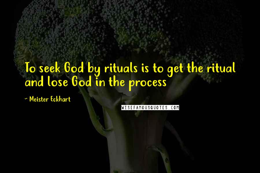 Meister Eckhart Quotes: To seek God by rituals is to get the ritual and lose God in the process