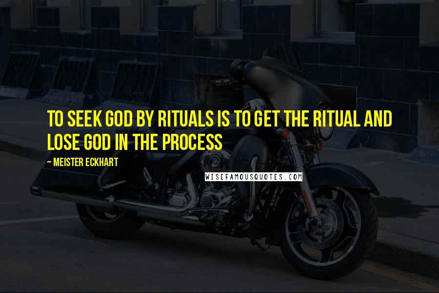 Meister Eckhart Quotes: To seek God by rituals is to get the ritual and lose God in the process