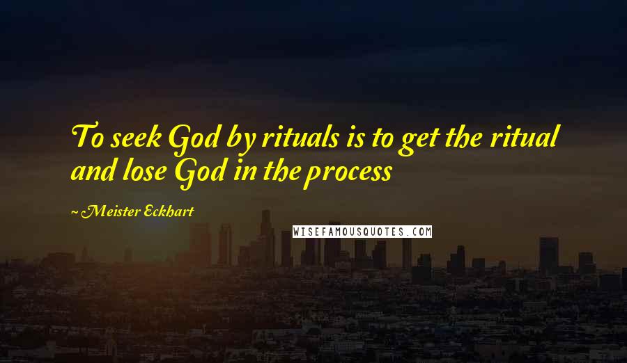 Meister Eckhart Quotes: To seek God by rituals is to get the ritual and lose God in the process